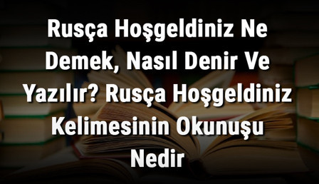 Rusça Hoşgeldiniz Ne Demek, Nasıl Denir Ve Yazılır? Rusça Hoşgeldiniz Kelimesinin Okunuşu Nedir