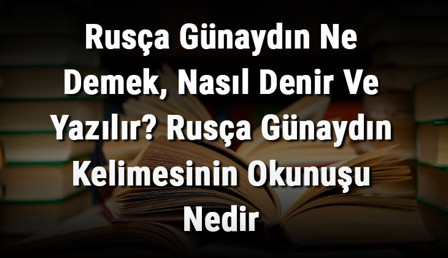 Rusça Günaydın Ne Demek, Nasıl Denir Ve Yazılır? Rusça Günaydın Kelimesinin Okunuşu Nedir