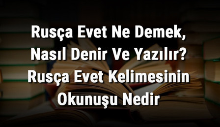 Rusça Evet Ne Demek, Nasıl Denir Ve Yazılır? Rusça Evet Kelimesinin Okunuşu Nedir
