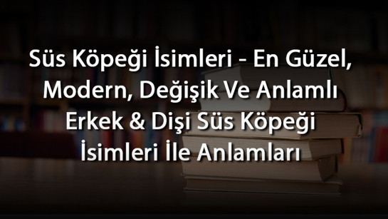 Süs Köpeği İsimleri - En Güzel, Modern, Değişik Ve Anlamlı Erkek & Dişi Süs Köpeği İsimleri İle Anlamları