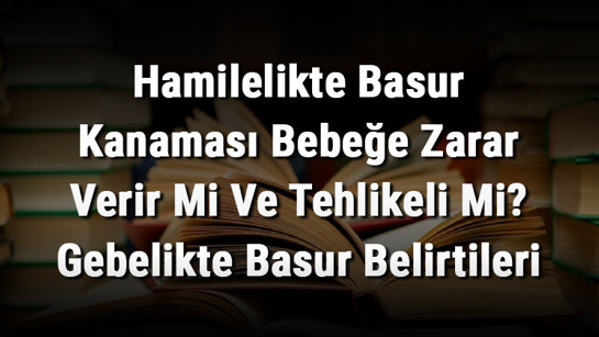 Hamilelikte Basur Kanaması Bebeğe Zarar Verir Mi Ve Tehlikeli Mi? Gebelikte Basur Belirtileri