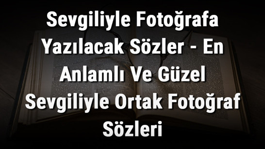 Sevgiliyle Fotoğrafa Yazılacak Sözler - En Anlamlı Ve Güzel Sevgiliyle Ortak Fotoğraf Sözleri