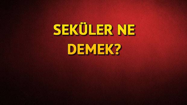 Seküler ne demek? Seküler nedir?