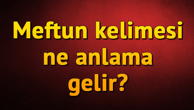Meftun ne Demek? Meftun nedir? Meftun TDK sözlük anlamı