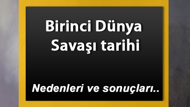 1. Dünya Savaşı Tarihi - Birinci Dünya Savaşı tarafları, cepheleri, nedenleri ve sonuçları