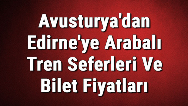 Avusturya'dan Edirne'ye Arabalı Tren Seferleri Ve Bilet Fiyatları