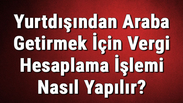 Yurtdışından Araba Getirmek İçin Vergi Hesaplama İşlemi Nasıl Yapılır?
