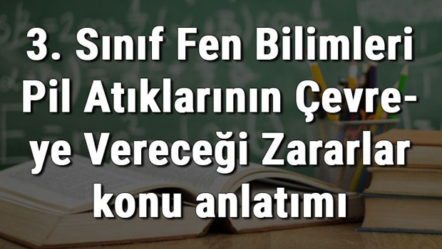 3. Sınıf Fen Bilimleri Pil Atıklarının Çevreye Vereceği Zararlar konu anlatımı