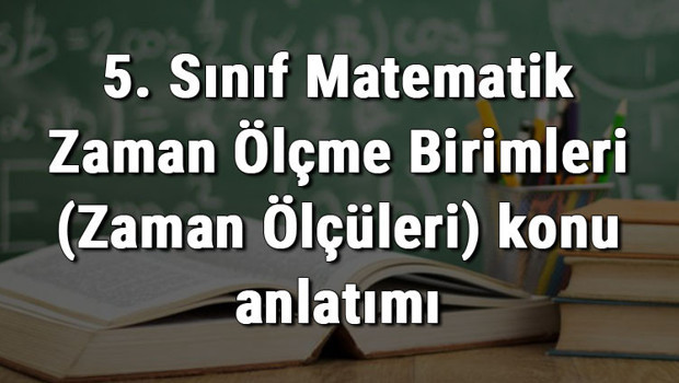 5. Sınıf Matematik Zaman Ölçme Birimleri (Zaman Ölçüleri) konu anlatımı