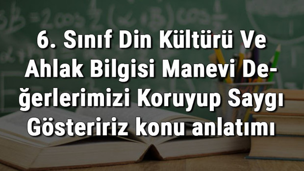 6. Sınıf Din Kültürü Ve Ahlak Bilgisi Manevi Değerlerimizi Koruyup Saygı Gösteririz konu anlatımı