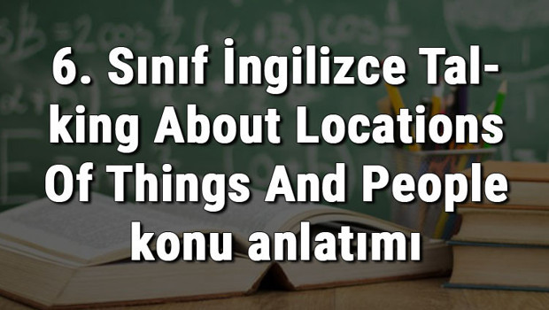 6. Sınıf İngilizce Talking About Locations Of Things And People (Nesnelerin Ve İnsanların Yerlerinden Bahsetme) konu anlatımı