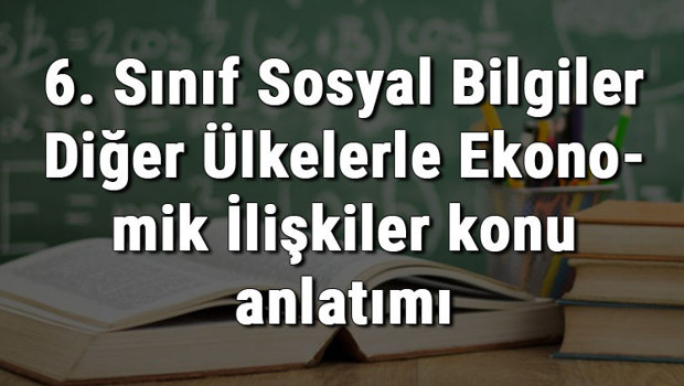 6. Sınıf Sosyal Bilgiler Diğer Ülkelerle Ekonomik İlişkiler konu anlatımı