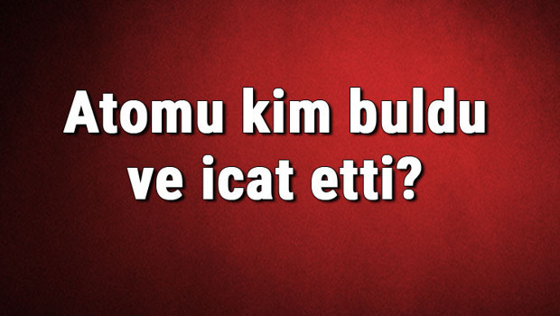 Atomu kim buldu ve icat etti? Atom ne zaman bulundu