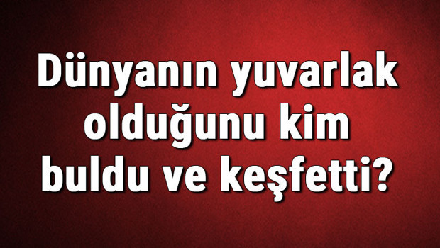 Dünyanın yuvarlak olduğunu kim buldu ve keşfetti? Dünyanın yuvarlak olduğu ne zaman kanıtlandı