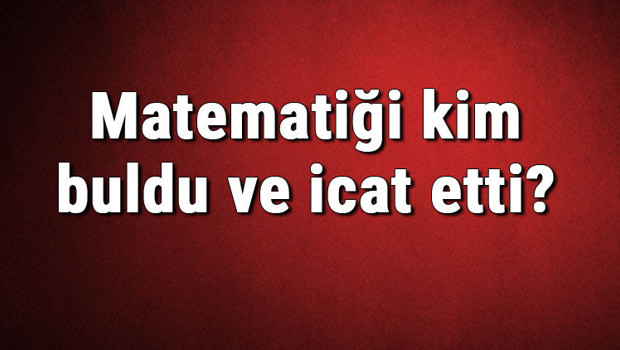 Matematiği kim buldu ve icat etti? Matematik ne zaman bulundu