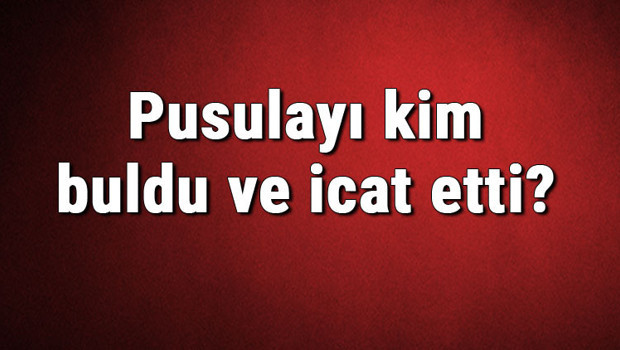 Pusulayı kim buldu ve icat etti? Pusula ne zaman bulundu