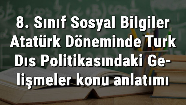 8. Sınıf Sosyal Bilgiler Atatürk Döneminde Türk Dış Politikasındaki Gelişmeler konu anlatımı