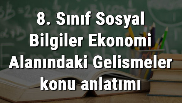 8. Sınıf Sosyal Bilgiler Ekonomi Alanındaki Gelişmeler konu anlatımı