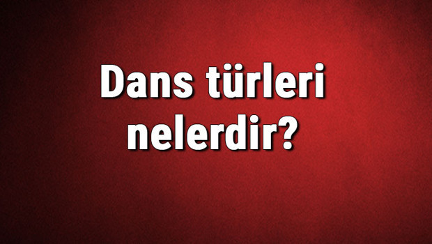Dans türleri nelerdir? Dans çeşitleri ve isimleri hakkında bilgiler