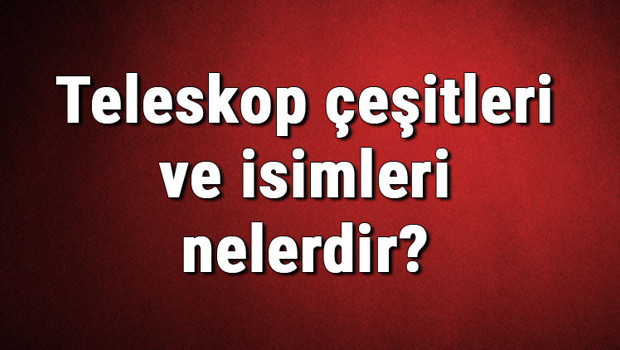 Teleskop çeşitleri ve isimleri nelerdir? Teleskop çeşitleri hakkında bilgiler