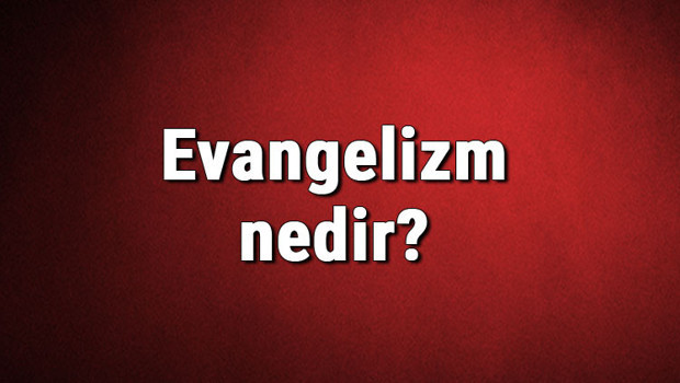 Evangelizm nedir? Evangelist ne demek? Evangelizm akımı özellikleri, kurucusu ve temsilcileri