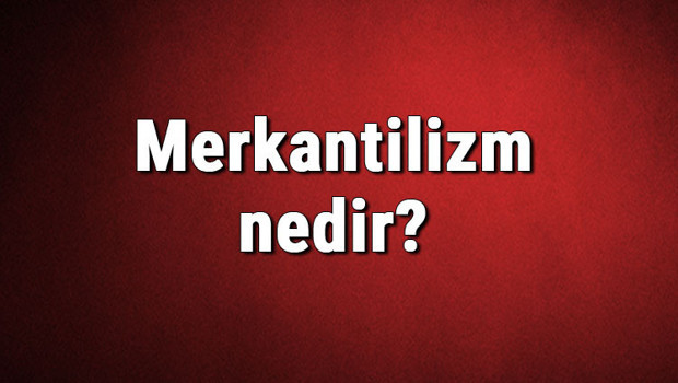 Merkantilizm nedir? Merkantilizm nasıl ortaya çıkmıştır? Merkantilizm (ticaretçilik) ve tarihi hakkında bilgi