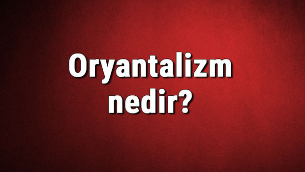 Oryantalizm nedir? Oryantalist ne demek? Oryantalizm (şarkiyatçılık) ve tarihi hakkında bilgi