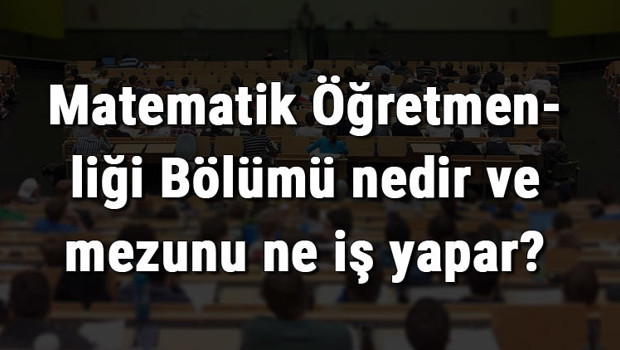 Matematik Öğretmenliği Bölümü nedir ve mezunu ne iş yapar? Bölümü olan üniversiteler, dersleri ve iş imkanları