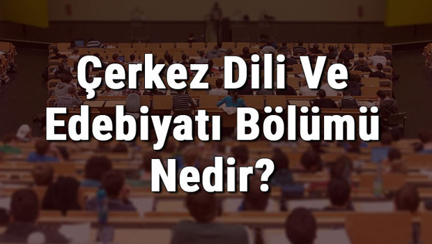 Çerkez Dili Ve Edebiyatı Bölümü Nedir Ve Mezunu Ne İş Yapar? Bölümü Olan Üniversiteler, Dersleri Ve İş İmkanları