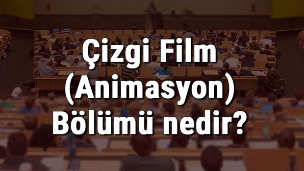 Çizgi Film (Animasyon) Bölümü nedir ve mezunu ne iş yapar? Bölümü olan üniversiteler, dersleri ve iş imkanları