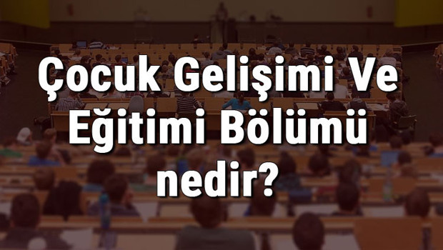 Çocuk Gelişimi Ve Eğitimi Bölümü nedir ve mezunu ne iş yapar? Bölümü olan üniversiteler, dersleri ve iş imkanları