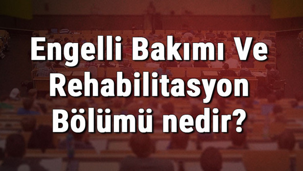 Engelli Bakımı Ve Rehabilitasyon Bölümü nedir ve mezunu ne iş yapar? Bölümü olan üniversiteler, dersleri ve iş imkanları