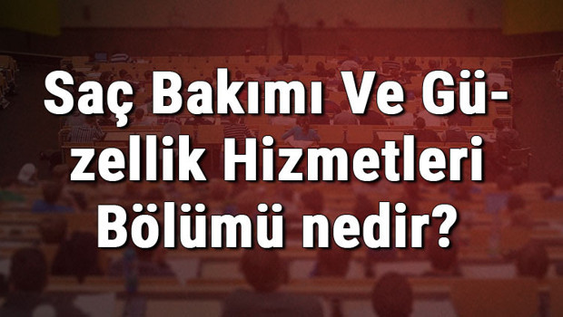 Saç Bakımı Ve Güzellik Hizmetleri Bölümü nedir ve mezunu ne iş yapar? Bölümü olan üniversiteler, dersleri ve iş imkanları