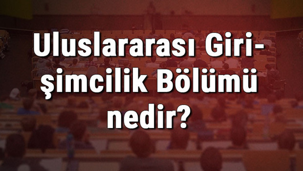 Uluslararası Girişimcilik Bölümü nedir ve mezunu ne iş yapar? Bölümü olan üniversiteler, dersleri ve iş imkanları