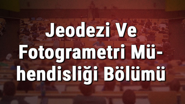 Jeodezi Ve Fotogrametri Mühendisliği Bölümü nedir ve mezunu ne iş yapar? Bölümü olan üniversiteler, dersleri ve iş imkanları
