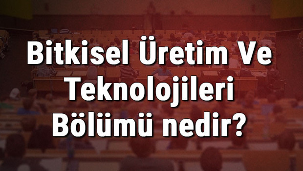 Bitkisel Üretim Ve Teknolojileri Bölümü nedir ve mezunu ne iş yapar? Bölümü olan üniversiteler, dersleri ve iş imkanları