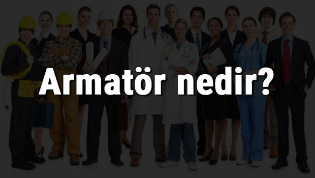 Armatör nedir, ne iş yapar ve nasıl olunur? Armatör olma şartları, maaşları ve iş imkanları