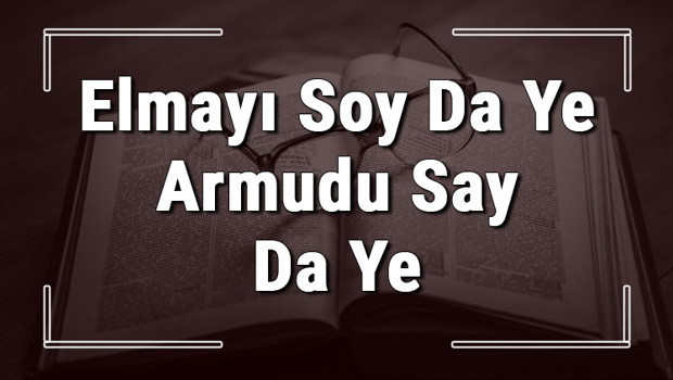 Elmayı Soy Da Ye Armudu Say Da Ye atasözünün anlamı ve örnek cümle içinde kullanımı (TDK)