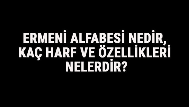 Ermeni Alfabesi Nedir, Kaç Harf Ve Özellikleri Nelerdir? Ermenice Alfabe Harfleri Yazılışı, Okunuşu Ve Sırası