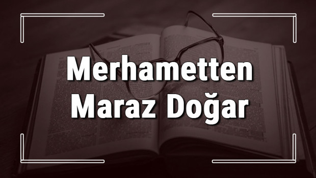 Merhametten Maraz Doğar atasözünün anlamı ve örnek cümle içinde kullanımı (TDK)