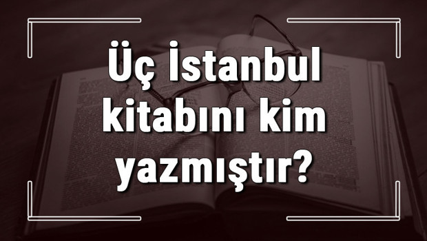 Üç İstanbul kitabını kim yazmıştır? Üç İstanbul kitabı özeti, konusu ve karakterleri