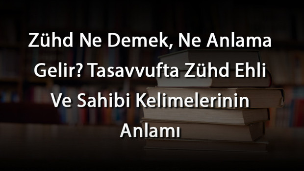 Zühd Ne Demek, Ne Anlama Gelir? Tasavvufta Zühd Ehli Ve Sahibi Kelimelerinin Anlamı