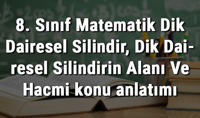 8. Sınıf Matematik Dik Dairesel Silindir, Dik Dairesel Silindirin Alanı Ve Hacmi konu anlatımı 8. Sınıf Matematik Dik Dairesel Silindir, Dik Dairesel Silindirin Alanı Ve Hacmi konu anlatımı