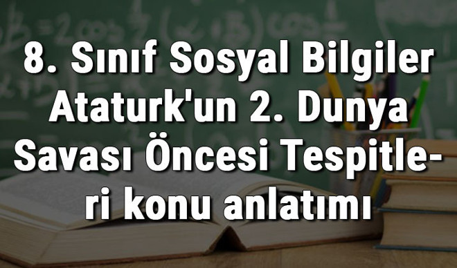 8. Sınıf Sosyal Bilgiler Atatürk'ün 2. Dünya Savaşı Öncesi Tespitleri konu anlatımı
