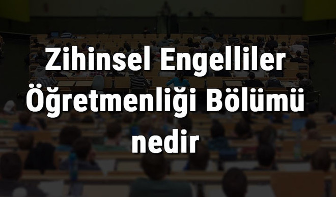 Zihinsel Engelliler Öğretmenliği Bölümü nedir ve mezunu ne iş yapar? Bölümü olan üniversiteler, dersleri ve iş imkanları Zihinsel Engelliler Öğretmenliği Bölümü nedir ve mezunu ne iş yapar? Bölümü olan üniversiteler, dersleri ve iş imkanları