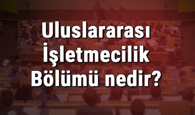 Uluslararası İşletmecilik Bölümü nedir ve mezunu ne iş yapar? Bölümü olan üniversiteler, dersleri ve iş imkanları Uluslararası İşletmecilik Bölümü nedir ve mezunu ne iş yapar? Bölümü olan üniversiteler, dersleri ve iş imkanları
