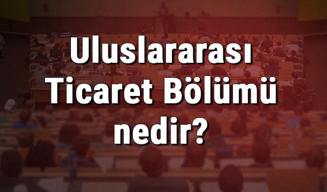 Uluslararası Ticaret Bölümü nedir ve mezunu ne iş yapar? Bölümü olan üniversiteler, dersleri ve iş imkanları Uluslararası Ticaret Bölümü nedir ve mezunu ne iş yapar? Bölümü olan üniversiteler, dersleri ve iş imkanları