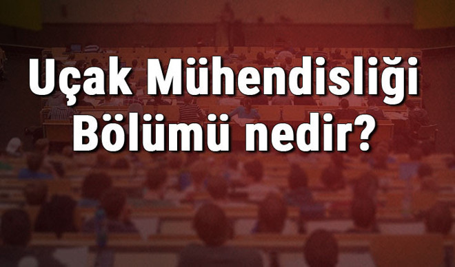Uçak Mühendisliği Bölümü nedir ve mezunu ne iş yapar? Bölümü olan üniversiteler, dersleri ve iş imkanları