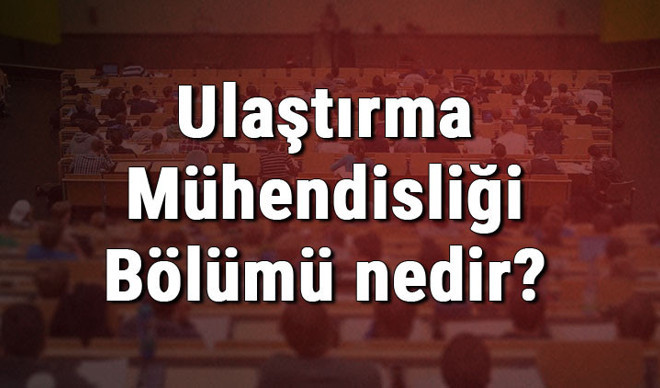 Ulaştırma Mühendisliği Bölümü nedir ve mezunu ne iş yapar? Bölümü olan üniversiteler, dersleri ve iş imkanları