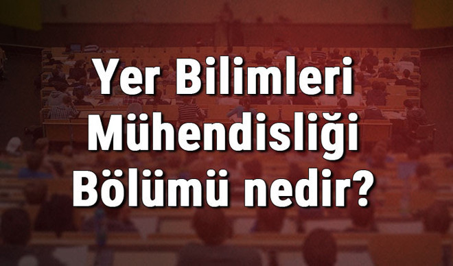 Yer Bilimleri Mühendisliği Bölümü nedir ve mezunu ne iş yapar? Bölümü olan üniversiteler, dersleri ve iş imkanları